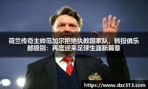 荷兰传奇主帅范加尔拒绝执教国家队，转投俱乐部级别：再度迎来足球生涯新篇章