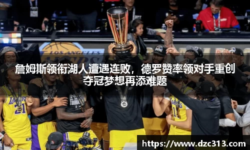 詹姆斯领衔湖人遭遇连败，德罗赞率领对手重创夺冠梦想再添难题