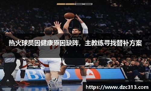 热火球员因健康原因缺阵，主教练寻找替补方案