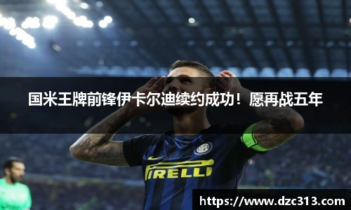 国米王牌前锋伊卡尔迪续约成功！愿再战五年