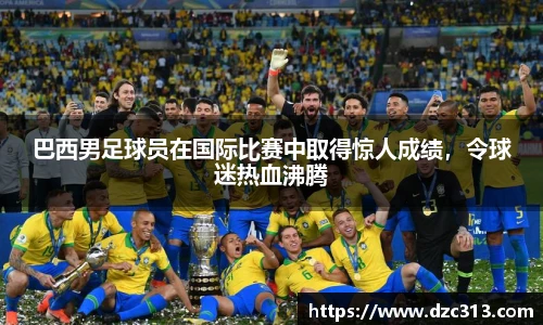 巴西男足球员在国际比赛中取得惊人成绩，令球迷热血沸腾