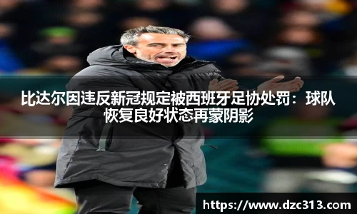 比达尔因违反新冠规定被西班牙足协处罚：球队恢复良好状态再蒙阴影