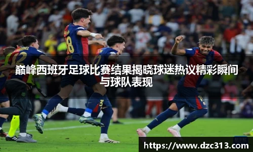 巅峰西班牙足球比赛结果揭晓球迷热议精彩瞬间与球队表现