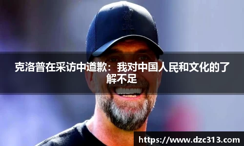 克洛普在采访中道歉：我对中国人民和文化的了解不足