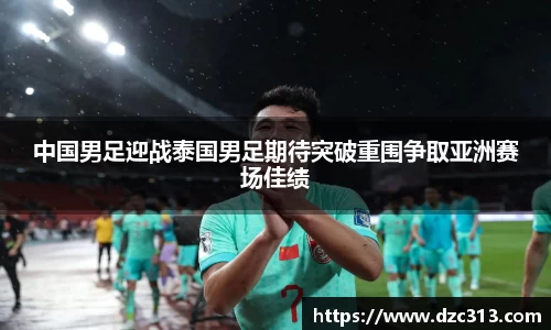 中国男足迎战泰国男足期待突破重围争取亚洲赛场佳绩