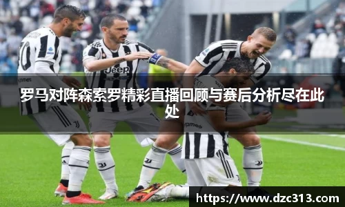 罗马对阵森索罗精彩直播回顾与赛后分析尽在此处