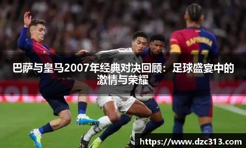 巴萨与皇马2007年经典对决回顾：足球盛宴中的激情与荣耀