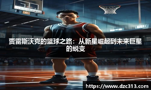 贾雷斯沃克的篮球之路：从新星崛起到未来巨星的蜕变