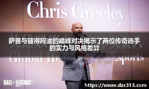 萨普与彼得阿滋的巅峰对决揭示了两位传奇选手的实力与风格差异