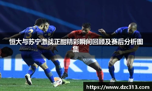 恒大与苏宁激战正酣精彩瞬间回顾及赛后分析图集
