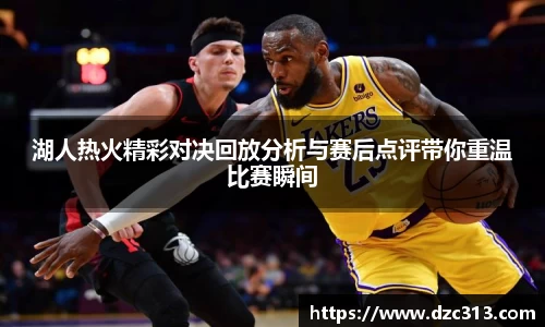 湖人热火精彩对决回放分析与赛后点评带你重温比赛瞬间
