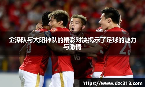 金泽队与太阳神队的精彩对决揭示了足球的魅力与激情