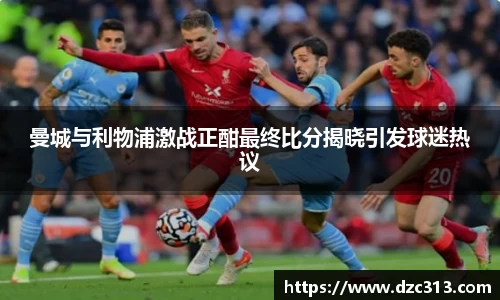 曼城与利物浦激战正酣最终比分揭晓引发球迷热议