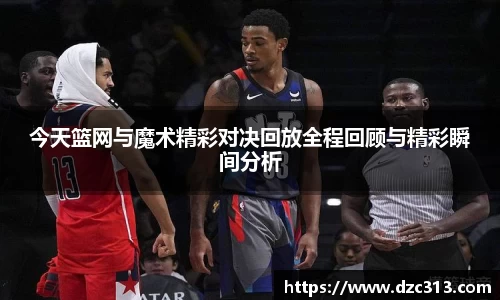 今天篮网与魔术精彩对决回放全程回顾与精彩瞬间分析
