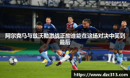 阿尔克马与兹沃勒激战正酣谁能在这场对决中笑到最后