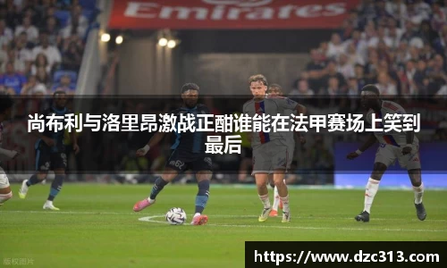 尚布利与洛里昂激战正酣谁能在法甲赛场上笑到最后