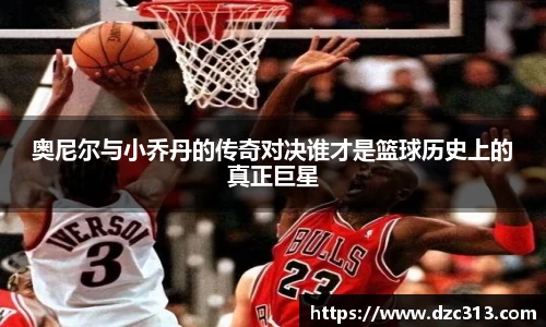 奥尼尔与小乔丹的传奇对决谁才是篮球历史上的真正巨星