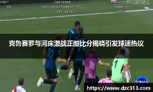 克鲁赛罗与河床激战正酣比分揭晓引发球迷热议